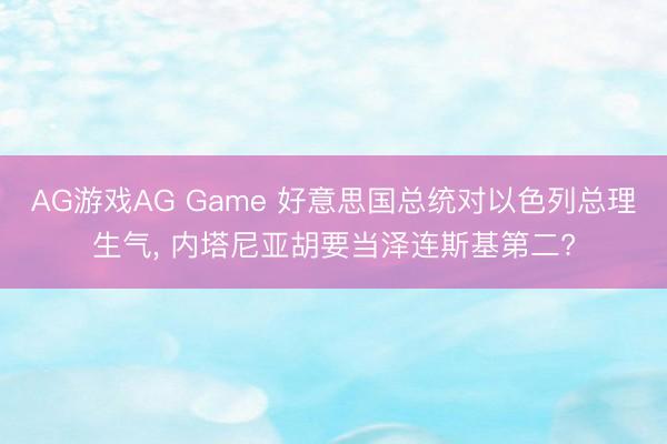 AG游戏AG Game 好意思国总统对以色列总理生气， 内塔尼亚胡要当泽连斯基第二?