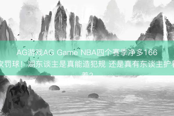 AG游戏AG Game NBA四个赛季净多1662次罚球!湖东谈主是真能造犯规 还是真有东谈主护着?