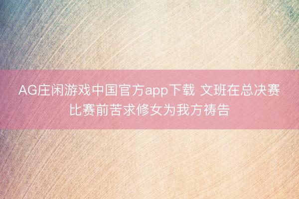 AG庄闲游戏中国官方app下载 文班在总决赛比赛前苦求修女为我方祷告