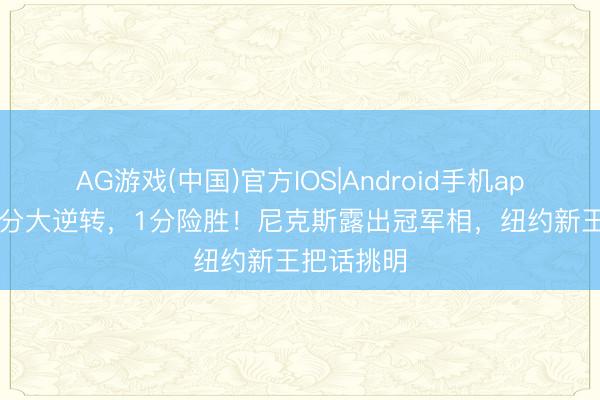 AG游戏(中国)官方IOS|Android手机app下载 14分大逆转,1分险胜!尼克斯露出冠军相,纽约新王把话挑明