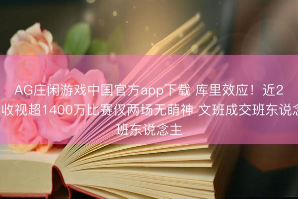 AG庄闲游戏中国官方app下载 库里效应！近29场收视超1400万比赛仅两场无萌神 文班成交班东说念主
