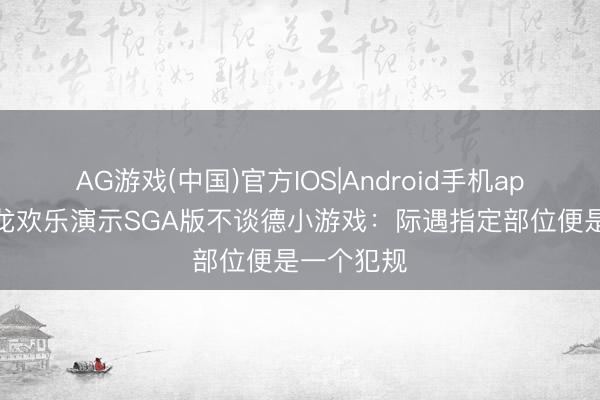 AG游戏(中国)官方IOS|Android手机app下载 狄龙欢乐演示SGA版不谈德小游戏：际遇指定部位便是一个犯规