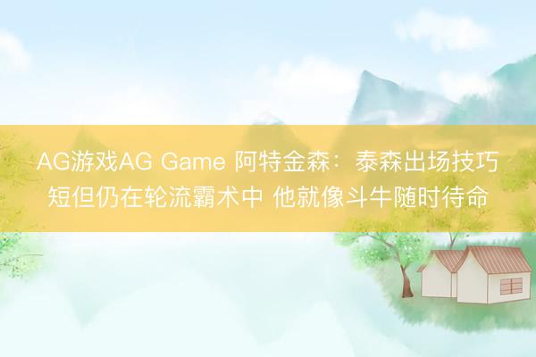 AG游戏AG Game 阿特金森：泰森出场技巧短但仍在轮流霸术中 他就像斗牛随时待命