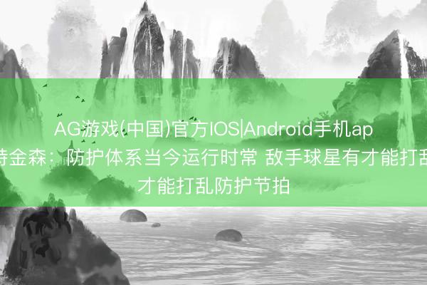 AG游戏(中国)官方IOS|Android手机app下载 阿特金森：防护体系当今运行时常 敌手球星有才能打乱防护节拍