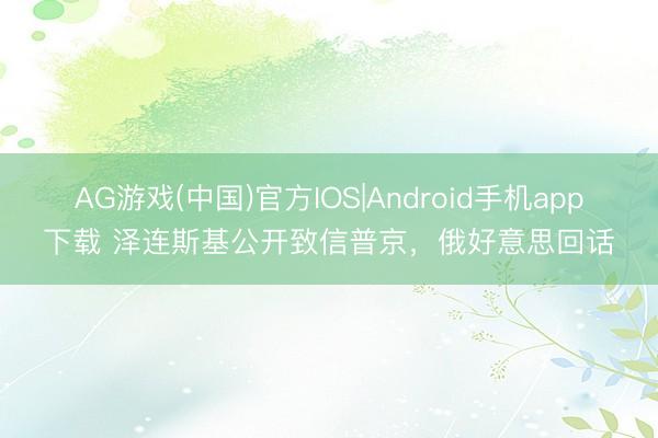 AG游戏(中国)官方IOS|Android手机app下载 泽连斯基公开致信普京，俄好意思回话