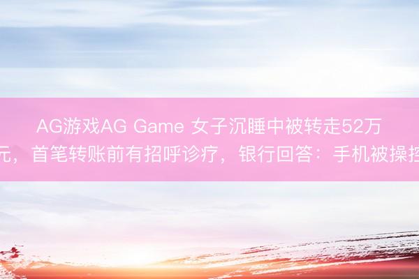 AG游戏AG Game 女子沉睡中被转走52万元,首笔转账前有招呼诊疗,银行回答:手机被操控