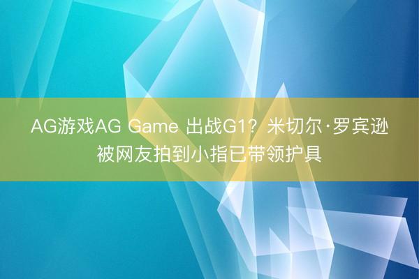 AG游戏AG Game 出战G1？米切尔·罗宾逊被网友拍到小指已带领护具