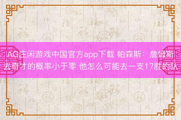AG庄闲游戏中国官方app下载 帕森斯：詹姆斯去奇才的概率小于零 他怎么可能去一支17胜的队