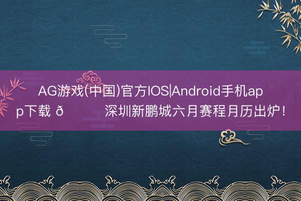 AG游戏(中国)官方IOS|Android手机app下载 📅深圳新鹏城六月赛程月历出炉！