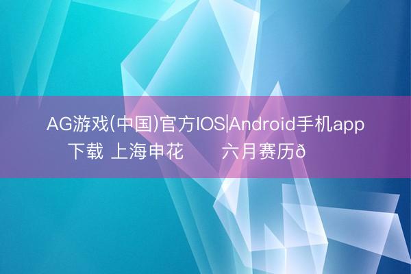 AG游戏(中国)官方IOS|Android手机app下载 上海申花⚽️六月赛历📅