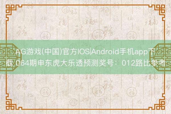 AG游戏(中国)官方IOS|Android手机app下载 064期申东虎大乐透预测奖号：012路比参考