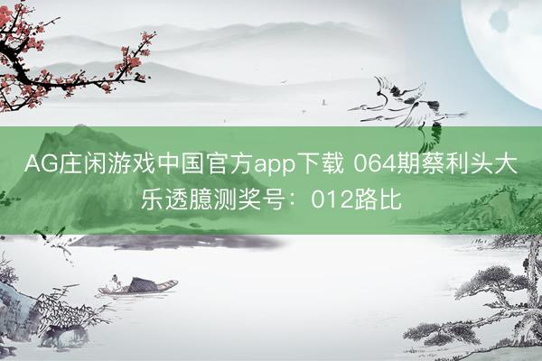 AG庄闲游戏中国官方app下载 064期蔡利头大乐透臆测奖号：012路比