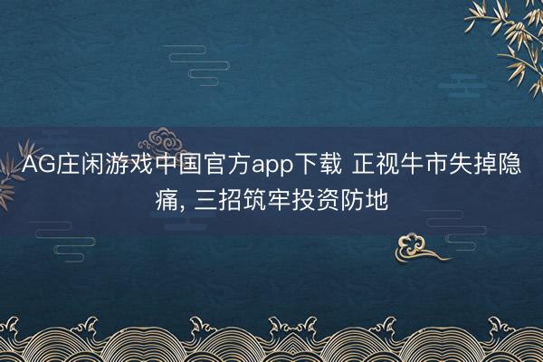 AG庄闲游戏中国官方app下载 正视牛市失掉隐痛, 三招筑牢投资防地