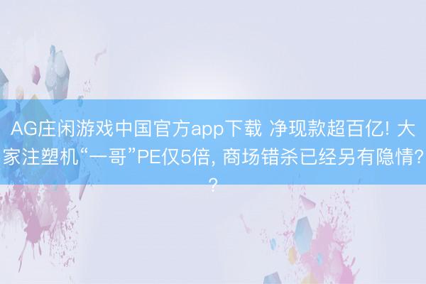 AG庄闲游戏中国官方app下载 净现款超百亿! 大家注塑机“一哥”PE仅5倍, 商场错杀已经另有隐情?
