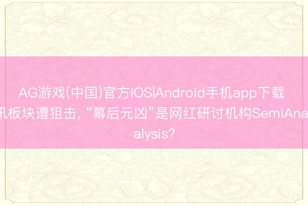 AG游戏(中国)官方IOS|Android手机app下载 光通讯板块遭狙击, “幕后元凶”是网红研讨机构SemiAnalysis?