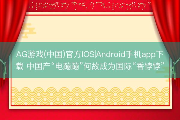 AG游戏(中国)官方IOS|Android手机app下载 中国产“电蹦蹦”何故成为国际“香饽饽”