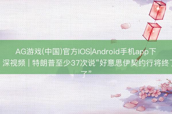 AG游戏(中国)官方IOS|Android手机app下载 深视频 | 特朗普至少37次说“好意思伊契约行将终了”