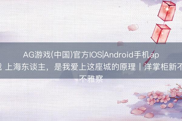 AG游戏(中国)官方IOS|Android手机app下载 上海东谈主，是我爱上这座城的原理丨洋掌柜新不雅察