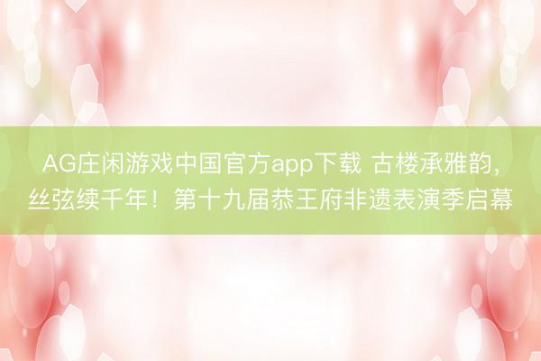 AG庄闲游戏中国官方app下载 古楼承雅韵，丝弦续千年！第十九届恭王府非遗表演季启幕