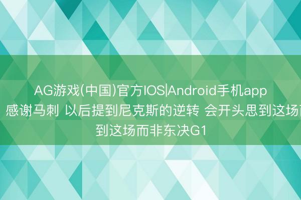 AG游戏(中国)官方IOS|Android手机app下载 骑媒：感谢马刺 以后提到尼克斯的逆转 会开头思到这场而非东决G1