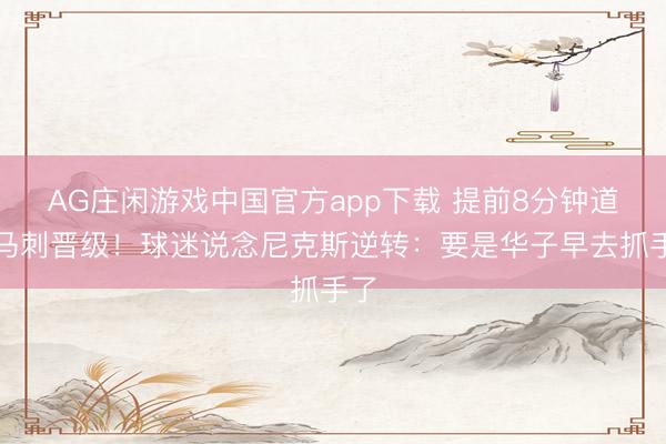 AG庄闲游戏中国官方app下载 提前8分钟道喜马刺晋级！球迷说念尼克斯逆转：要是华子早去抓手了