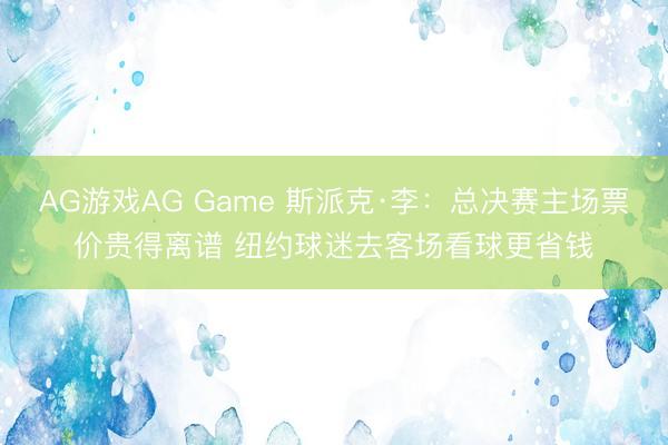 AG游戏AG Game 斯派克·李：总决赛主场票价贵得离谱 纽约球迷去客场看球更省钱