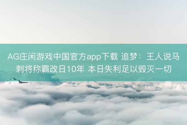 AG庄闲游戏中国官方app下载 追梦：王人说马刺将称霸改日10年 本日失利足以毁灭一切