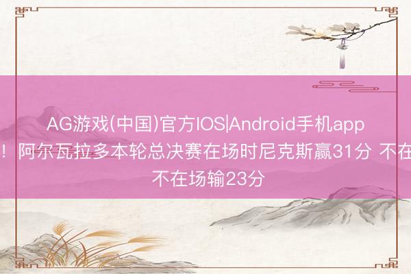 AG游戏(中国)官方IOS|Android手机app下载 奇兵！阿尔瓦拉多本轮总决赛在场时尼克斯赢31分 不在场输23分