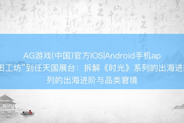 AG游戏(中国)官方IOS|Android手机app下载 从“种田工坊”到任天国展台：拆解《时光》系列的出海进阶与品类窘境