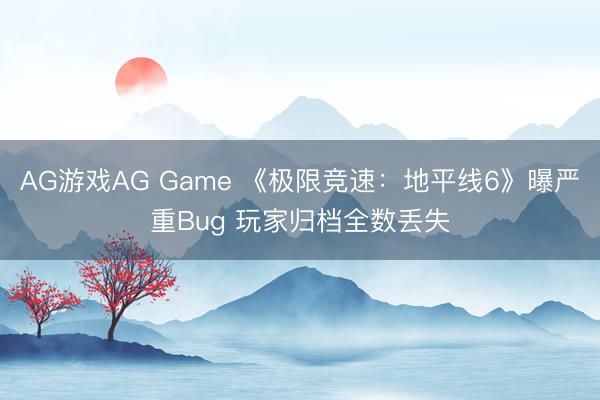 AG游戏AG Game 《极限竞速：地平线6》曝严重Bug 玩家归档全数丢失