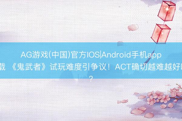 AG游戏(中国)官方IOS|Android手机app下载 《鬼武者》试玩难度引争议！ACT确切越难越好吗？