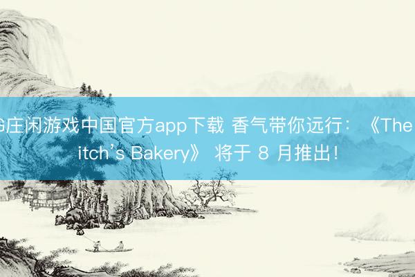 AG庄闲游戏中国官方app下载 香气带你远行:《The Witch’s Bakery》 将于 8 月推出!