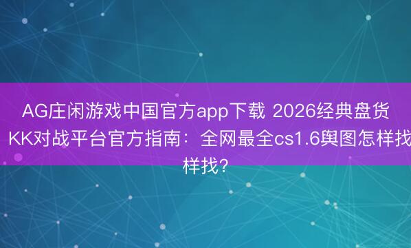 AG庄闲游戏中国官方app下载 2026经典盘货！KK对战平台官方指南：全网最全cs1.6舆图怎样找？
