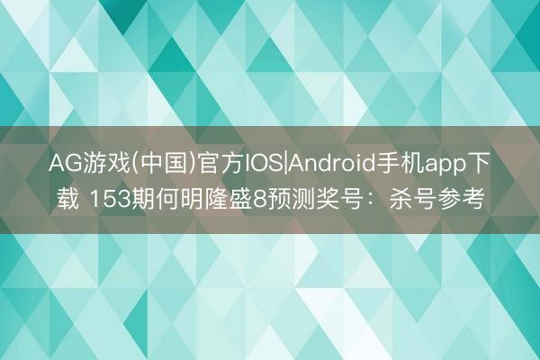 AG游戏(中国)官方IOS|Android手机app下载 153期何明隆盛8预测奖号:杀号参考