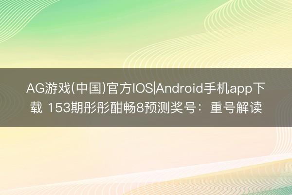 AG游戏(中国)官方IOS|Android手机app下载 153期彤彤酣畅8预测奖号：重号解读