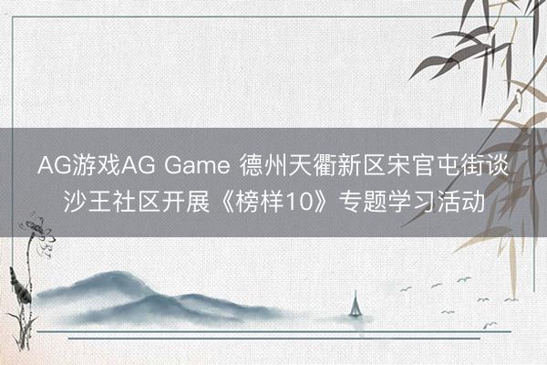 AG游戏AG Game 德州天衢新区宋官屯街谈沙王社区开展《榜样10》专题学习活动