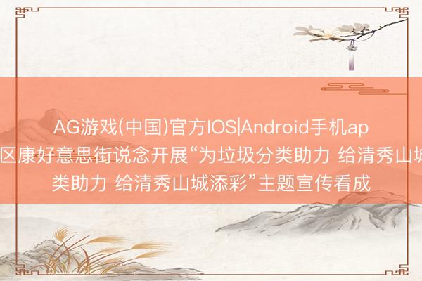 AG游戏(中国)官方IOS|Android手机app下载 重庆市两江新区康好意思街说念开展“为垃圾分类助力 给清秀山城添彩”主题宣传看成