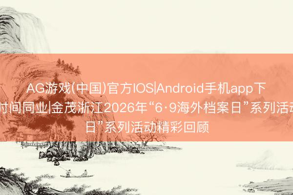 AG游戏(中国)官方IOS|Android手机app下载 档案与时间同业|金茂浙江2026年“6·9海外档案日”系列活动精彩回顾