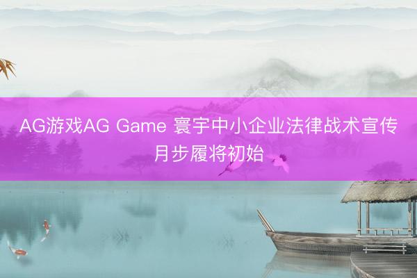 AG游戏AG Game 寰宇中小企业法律战术宣传月步履将初始