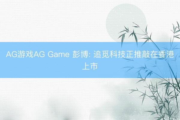 AG游戏AG Game 彭博: 追觅科技正推敲在香港上市