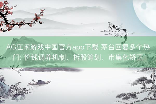 AG庄闲游戏中国官方app下载 茅台回复多个热门: 价钱调养机制、拆股筹划、市集化矫正