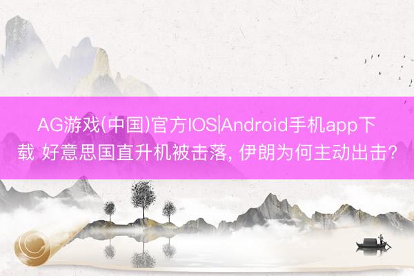 AG游戏(中国)官方IOS|Android手机app下载 好意思国直升机被击落， 伊朗为何主动出击?