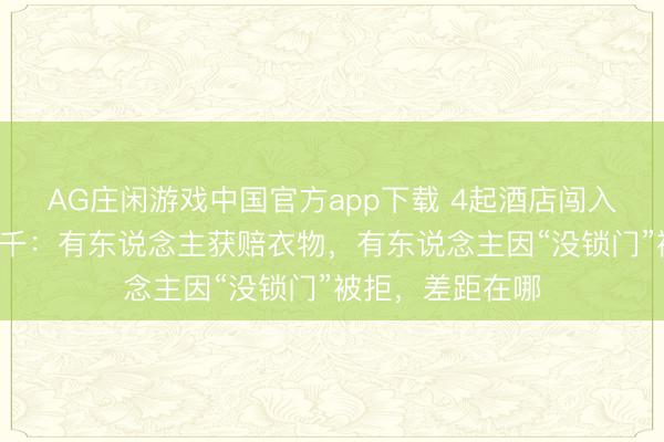 AG庄闲游戏中国官方app下载 4起酒店闯入案补偿从0到数千：有东说念主获赔衣物，有东说念主因“没锁门”被拒，差距在哪