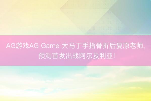 AG游戏AG Game 大马丁手指骨折后复原老师， 预测首发出战阿尔及利亚!