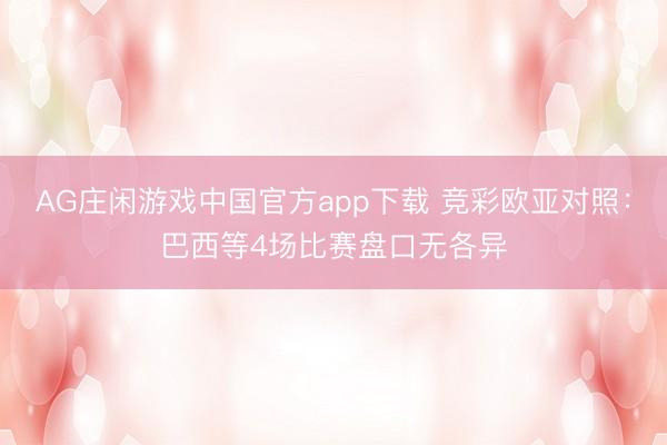 AG庄闲游戏中国官方app下载 竞彩欧亚对照：巴西等4场比赛盘口无各异