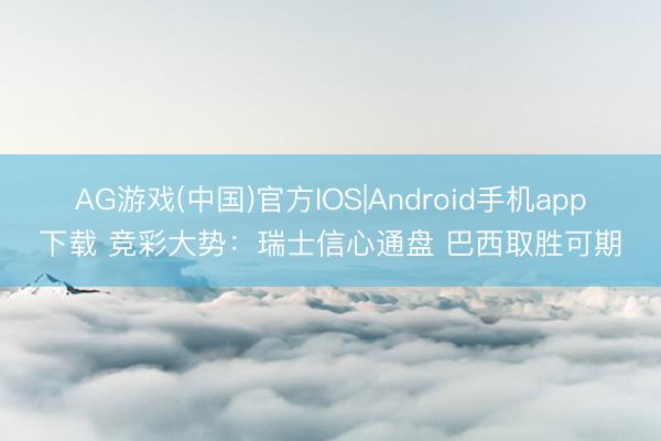 AG游戏(中国)官方IOS|Android手机app下载 竞彩大势：瑞士信心通盘 巴西取胜可期