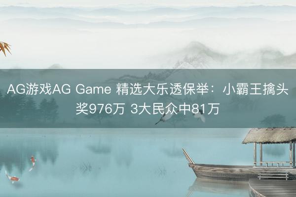 AG游戏AG Game 精选大乐透保举:小霸王擒头奖976万 3大民众中81万