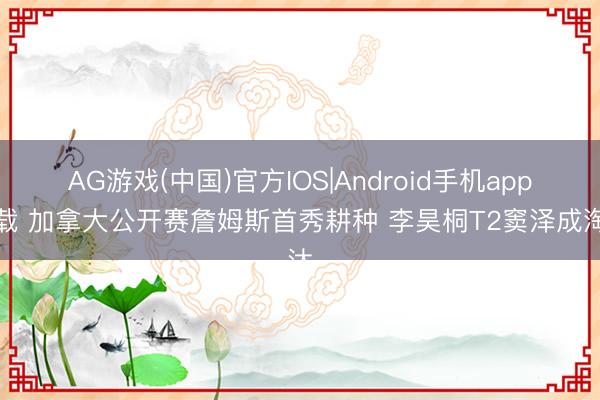 AG游戏(中国)官方IOS|Android手机app下载 加拿大公开赛詹姆斯首秀耕种 李昊桐T2窦泽成淘汰