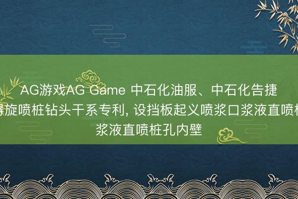 AG游戏AG Game 中石化油服、中石化告捷建工赢得旋喷桩钻头干系专利， 设挡板起义喷浆口浆液直喷桩孔内壁