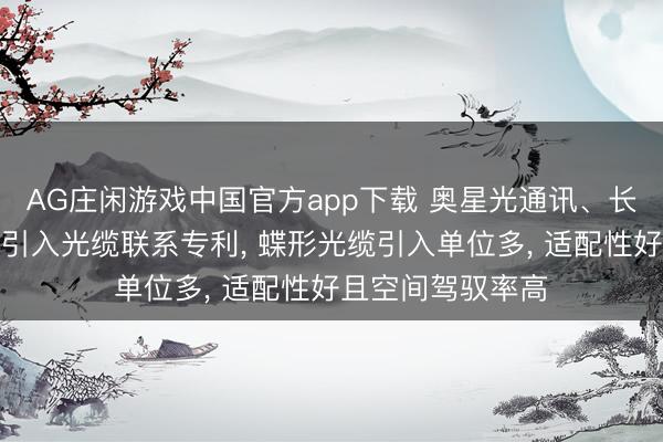 AG庄闲游戏中国官方app下载 奥星光通讯、长飞光纤赢得蝶形引入光缆联系专利， 蝶形光缆引入单位多， 适配性好且空间驾驭率高